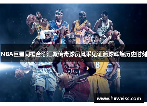 NBA巨星同框合照汇聚传奇球员风采见证篮球辉煌历史时刻