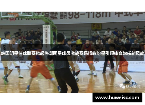 韩国明星篮球联赛掀起热潮明星球员激战赛场精彩纷呈引领体育娱乐新风尚